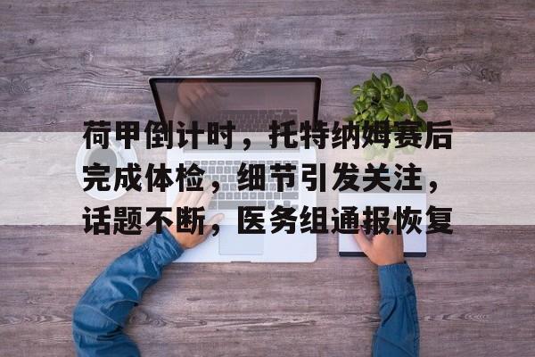 包含荷甲倒计时，托特纳姆赛后完成体检，细节引发关注，话题不断，医务组通报恢复的词条雷竞技