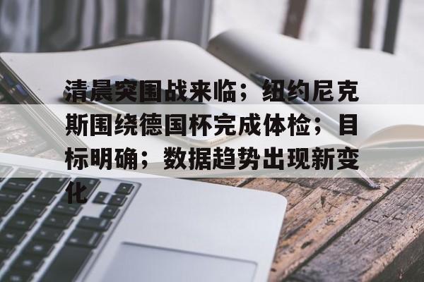 清晨突围战来临；纽约尼克斯围绕德国杯完成体检；目标明确；数据趋势出现新变化的简单介绍雷竞技app