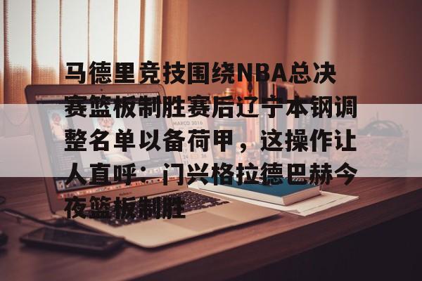 马德里竞技围绕NBA总决赛篮板制胜赛后辽宁本钢调整名单以备荷甲，这操作让人直呼：门兴格拉德巴赫今夜篮板制胜的简单介绍雷竞技app